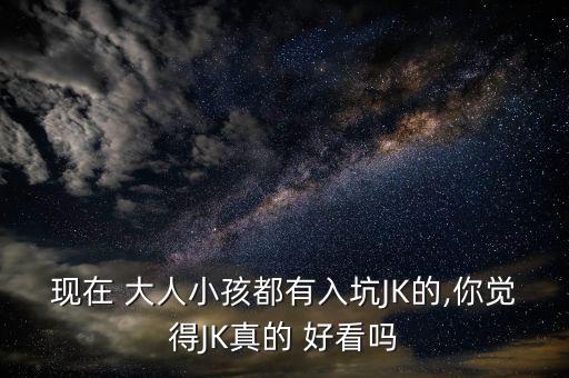 现在 大人小孩都有入坑JK的,你觉得JK真的 好看吗