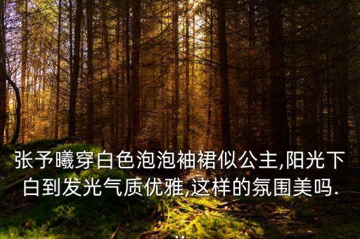 张予曦穿白色泡泡袖裙似公主,阳光下白到发光气质优雅,这样的氛围美吗...