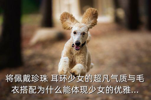 将佩戴珍珠 耳环少女的超凡气质与毛衣搭配为什么能体现少女的优雅...