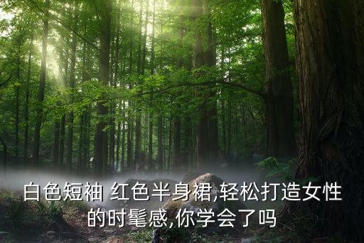 白色短袖 红色半身裙,轻松打造女性的时髦感,你学会了吗