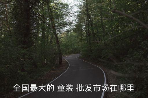 全国最大的 童装 批发市场在哪里