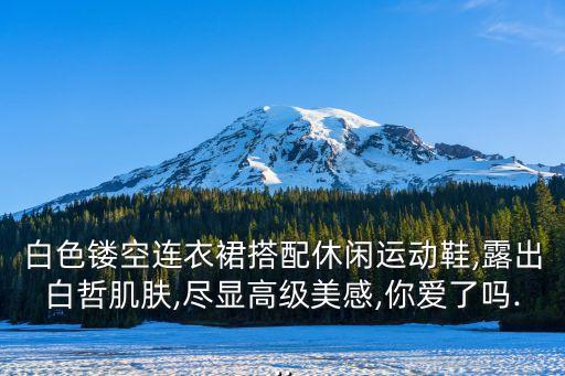白色镂空连衣裙搭配休闲运动鞋,露出白哲肌肤,尽显高级美感,你爱了吗...