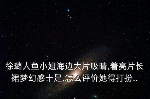 徐璐人鱼小姐海边大片吸睛,着亮片长裙梦幻感十足,怎么评价她得打扮...