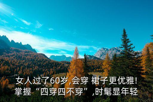女人过了60岁,会穿 裙子更优雅!掌握“四穿四不穿”,时髦显年轻