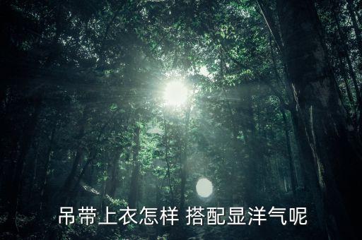  吊带上衣怎样 搭配显洋气呢