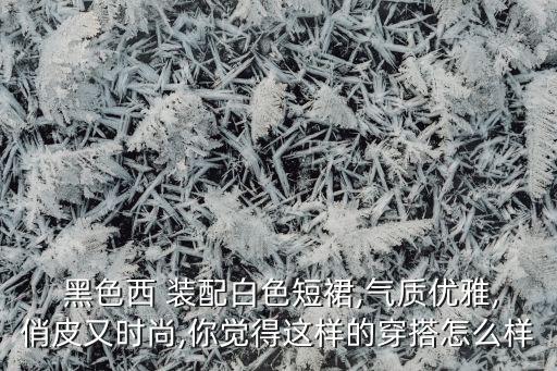  黑色西 装配白色短裙,气质优雅,俏皮又时尚,你觉得这样的穿搭怎么样