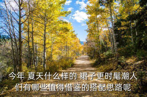 今年 夏天什么样的 裙子更时髦潮人们有哪些值得借鉴的搭配思路呢