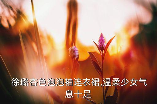 徐璐杏色泡泡袖连衣裙,温柔少女气息十足
