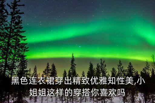  黑色连衣裙穿出精致优雅知性美,小姐姐这样的穿搭你喜欢吗