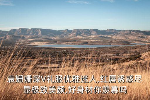 袁姗姗深V礼服优雅迷人,红唇诱惑尽显极致美颜,好身材你羡慕吗