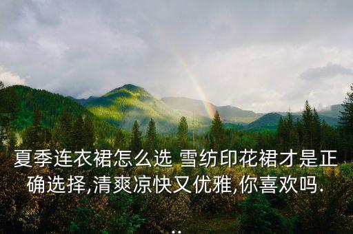 夏季连衣裙怎么选 雪纺印花裙才是正确选择,清爽凉快又优雅,你喜欢吗...