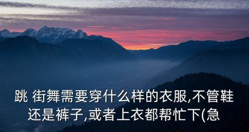 跳 街舞需要穿什么样的衣服,不管鞋还是裤子,或者上衣都帮忙下(急