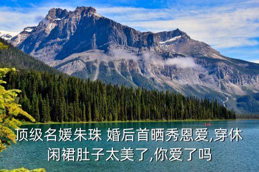 顶级名媛朱珠 婚后首晒秀恩爱,穿休闲裙肚子太美了,你爱了吗