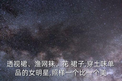 透视裙、渔网袜、花 裙子,穿土味单品的女明星,照样一个比一个美