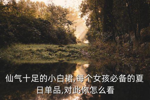 仙气十足的小白裙,每个女孩必备的夏日单品,对此你怎么看