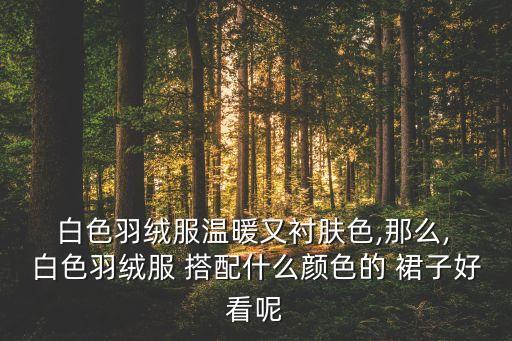  白色羽绒服温暖又衬肤色,那么, 白色羽绒服 搭配什么颜色的 裙子好看呢
