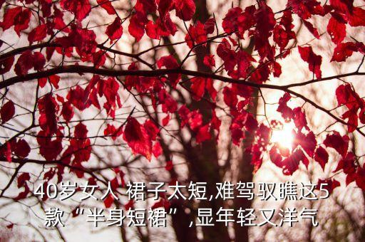 40岁女人 裙子太短,难驾驭瞧这5款“半身短裙”,显年轻又洋气
