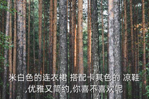 米白色的连衣裙 搭配卡其色的 凉鞋,优雅又简约,你喜不喜欢呢