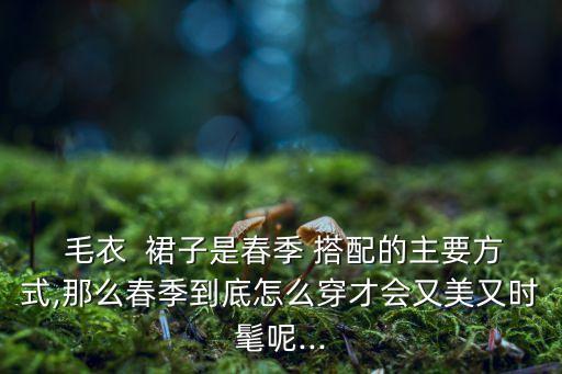  毛衣  裙子是春季 搭配的主要方式,那么春季到底怎么穿才会又美又时髦呢...
