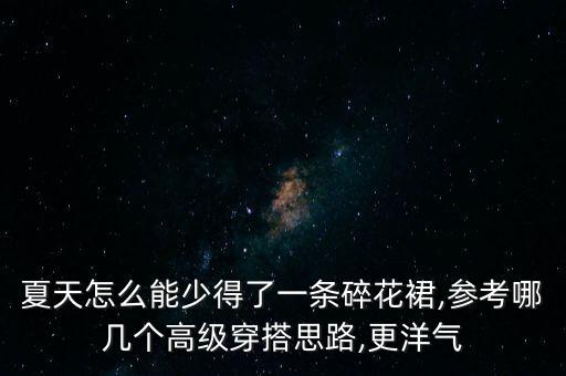 夏天怎么能少得了一条碎花裙,参考哪几个高级穿搭思路,更洋气