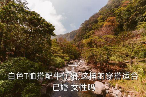白色T恤搭配牛仔裙,这样的穿搭适合 已婚 女性吗