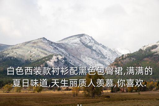 白色西装款衬衫配黑色包臀裙,满满的夏日味道,天生丽质人羡慕,你喜欢...
