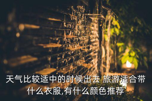 天气比较适中的时候出去 旅游适合带什么衣服,有什么颜色推荐