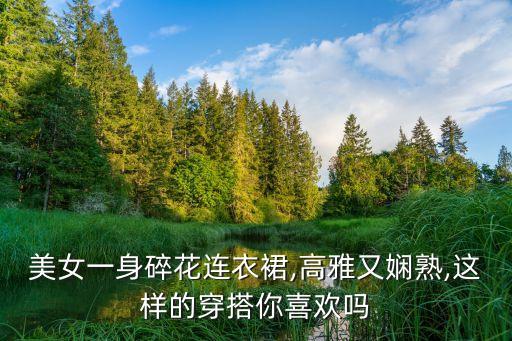 美女一身碎花连衣裙,高雅又娴熟,这样的穿搭你喜欢吗