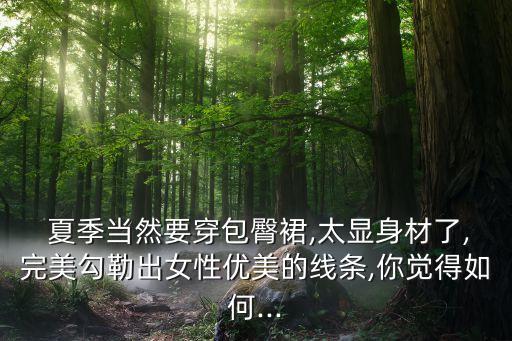  夏季当然要穿包臀裙,太显身材了,完美勾勒出女性优美的线条,你觉得如何...