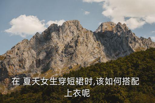在 夏天女生穿短裙时,该如何搭配 上衣呢