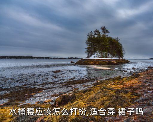水桶腰应该怎么打扮,适合穿 裙子吗