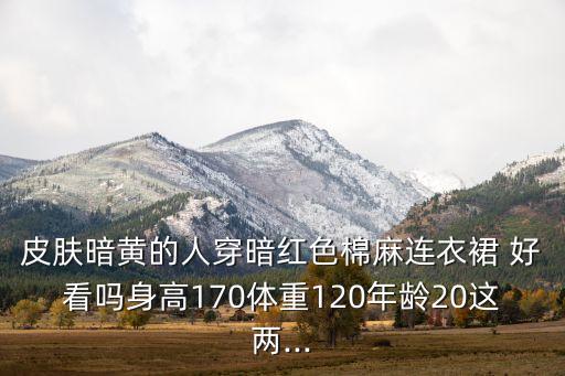 皮肤暗黄的人穿暗红色棉麻连衣裙 好看吗身高170体重120年龄20这两...