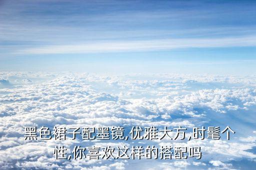  黑色裙子配墨镜,优雅大方,时髦个性,你喜欢这样的搭配吗