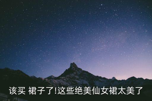 该买 裙子了!这些绝美仙女裙太美了