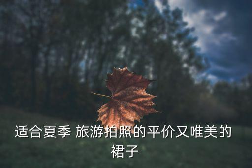 适合夏季 旅游拍照的平价又唯美的 裙子
