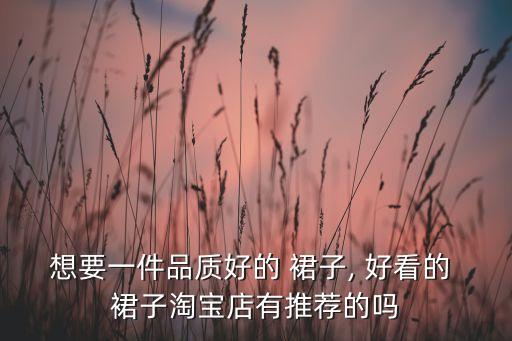 想要一件品质好的 裙子, 好看的 裙子淘宝店有推荐的吗
