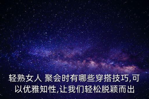 轻熟女人 聚会时有哪些穿搭技巧,可以优雅知性,让我们轻松脱颖而出