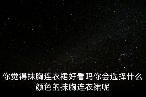 你觉得抹胸连衣裙好看吗你会选择什么颜色的抹胸连衣裙呢