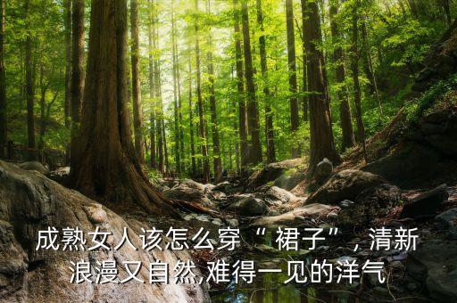 成熟女人该怎么穿“ 裙子”, 清新浪漫又自然,难得一见的洋气