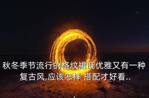 秋冬季节流行的格纹裙既优雅又有一种 复古风,应该怎样 搭配才好看...