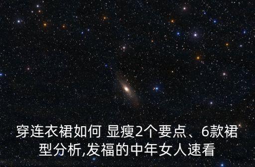穿连衣裙如何 显瘦2个要点、6款裙型分析,发福的中年女人速看