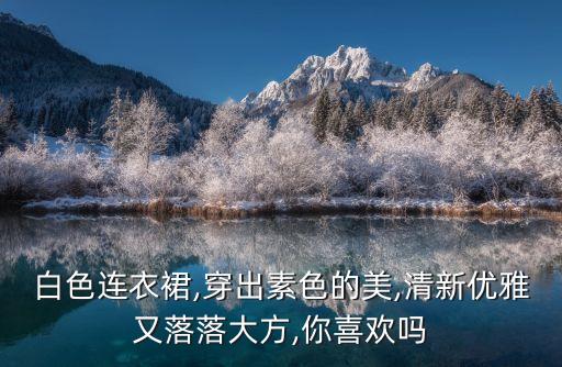 白色连衣裙,穿出素色的美,清新优雅又落落大方,你喜欢吗