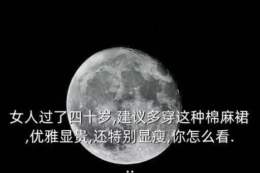 女人过了四十岁,建议多穿这种棉麻裙,优雅显贵,还特别显瘦,你怎么看...