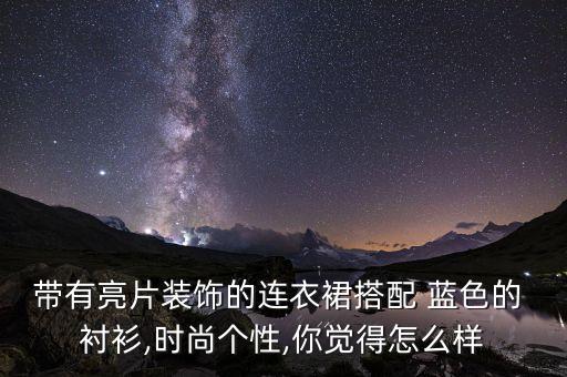 带有亮片装饰的连衣裙搭配 蓝色的 衬衫,时尚个性,你觉得怎么样