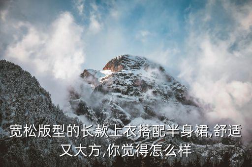 宽松版型的长款上衣搭配半身裙,舒适又大方,你觉得怎么样