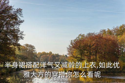 半身裙搭配洋气又减龄的上衣,如此优雅大方的穿搭你怎么看呢