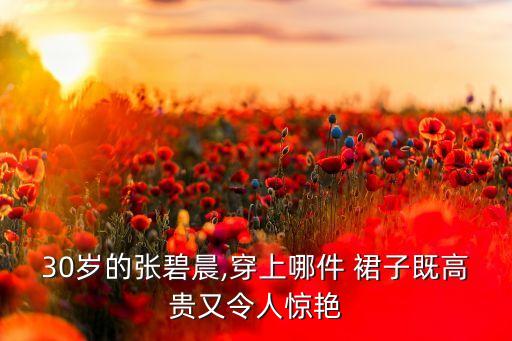 30岁的张碧晨,穿上哪件 裙子既高贵又令人惊艳