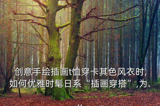  创意手绘插画t恤穿卡其色风衣时,如何优雅时髦日系“插画穿搭”,为...