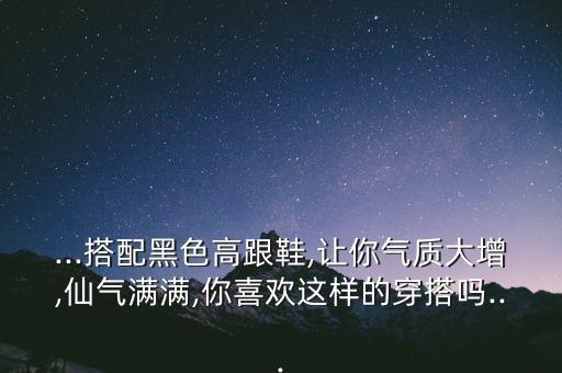...搭配黑色高跟鞋,让你气质大增,仙气满满,你喜欢这样的穿搭吗...