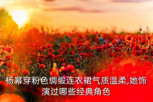 杨幂穿粉色绸缎连衣裙气质温柔,她饰演过哪些经典角色